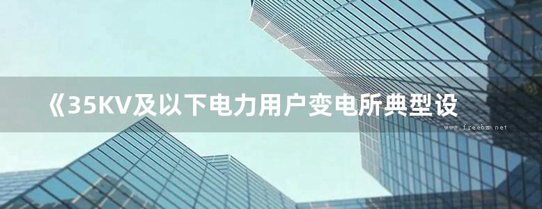 《35KV及以下电力用户变电所典型设计》国网江苏省电力公司、镇江电力设计院有限公司 2015版